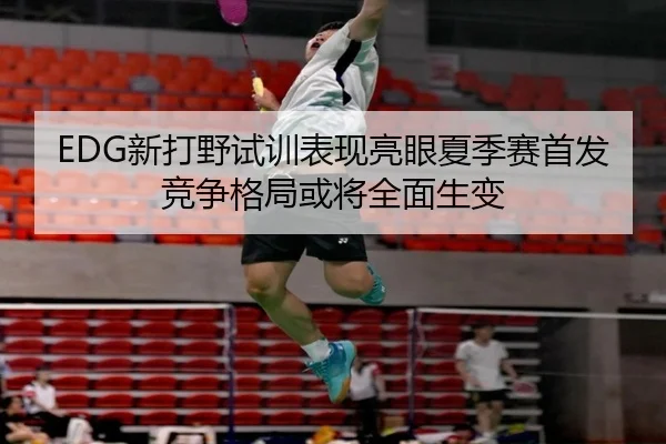 EDG新打野试训表现亮眼夏季赛首发竞争格局或将全面生变