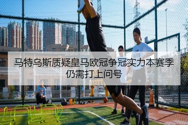 马特乌斯质疑皇马欧冠争冠实力本赛季仍需打上问号